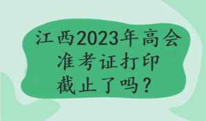 江西2023年高會準考證打印截止了嗎？