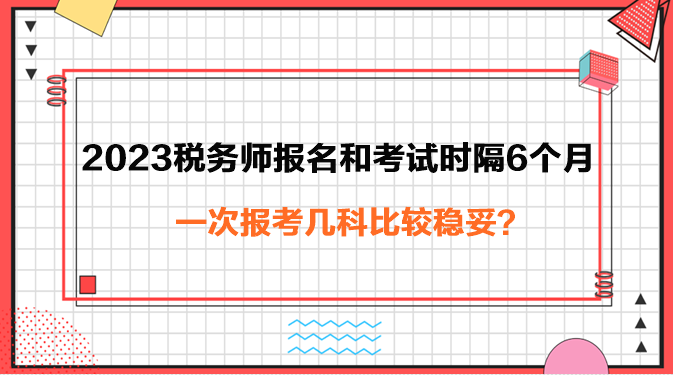 2023年稅務(wù)師報(bào)名和考試時(shí)隔6個(gè)月報(bào)考幾科穩(wěn)妥