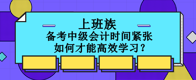 上班族備考中級會計時間緊張 如何才能高效學(xué)習(xí)？