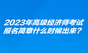 2023年高級(jí)經(jīng)濟(jì)師考試報(bào)名簡(jiǎn)章什么時(shí)候出來(lái)？