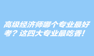 高級經(jīng)濟師哪個專業(yè)最好考？這四大專業(yè)最吃香！