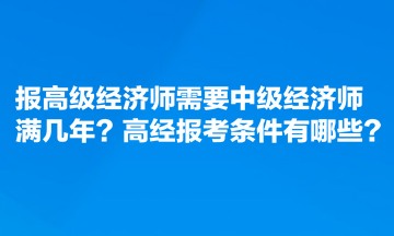 報(bào)高級(jí)經(jīng)濟(jì)師需要中級(jí)經(jīng)濟(jì)師滿幾年？高經(jīng)報(bào)考條件有哪些？