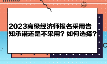 2023高級(jí)經(jīng)濟(jì)師報(bào)名采用告知承諾還是不采用？如何選擇？