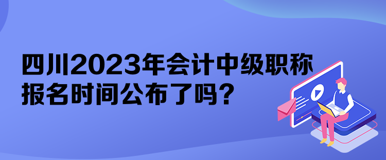 四川2023年會計中級職稱報名時間公布了嗎？