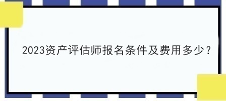 2023資產(chǎn)評估師報名條件及費用多少？