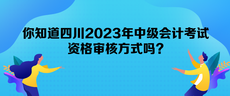 你知道四川2023年中級(jí)會(huì)計(jì)考試資格審核方式嗎？