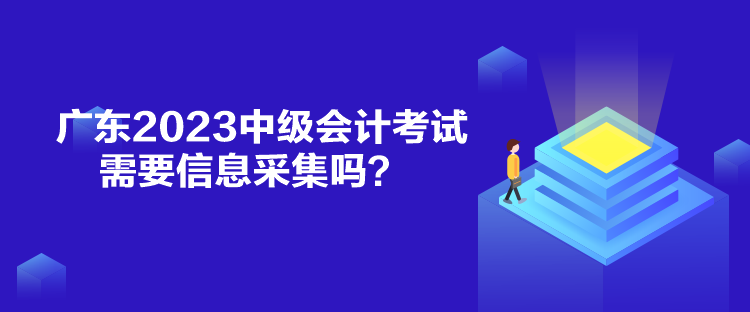 廣東2023中級(jí)會(huì)計(jì)考試需要信息采集嗎？