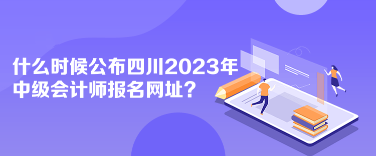 什么時候公布四川2023年中級會計師報名網(wǎng)址？