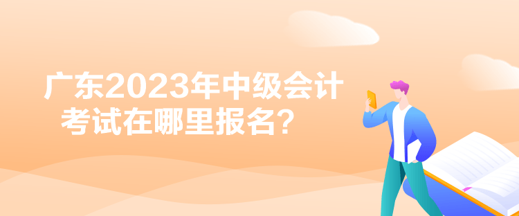 廣東2023年中級(jí)會(huì)計(jì)考試在哪里報(bào)名？