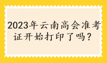 2023年云南高會準(zhǔn)考證開始打印了嗎？