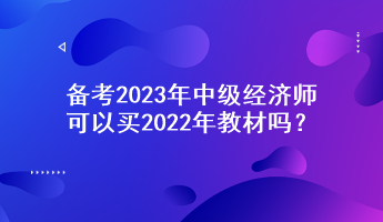 備考2023年中級(jí)經(jīng)濟(jì)師，可以買2022年教材嗎？