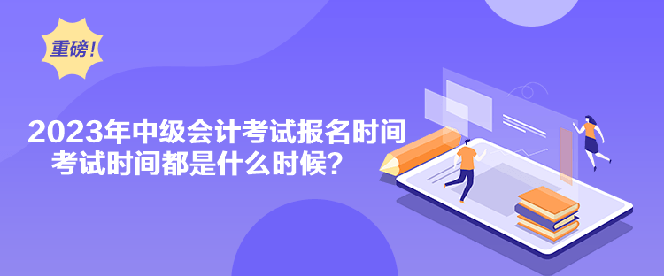 2023年中級(jí)會(huì)計(jì)考試報(bào)名時(shí)間考試時(shí)間都是什么時(shí)候？