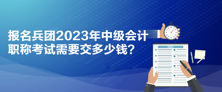 報(bào)名兵團(tuán)2023年中級(jí)會(huì)計(jì)職稱考試需要交多少錢？