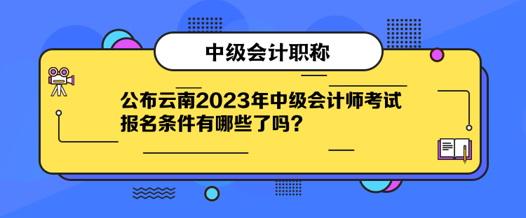 公布云南2023年中級會計師考試報名條件有哪些了嗎？