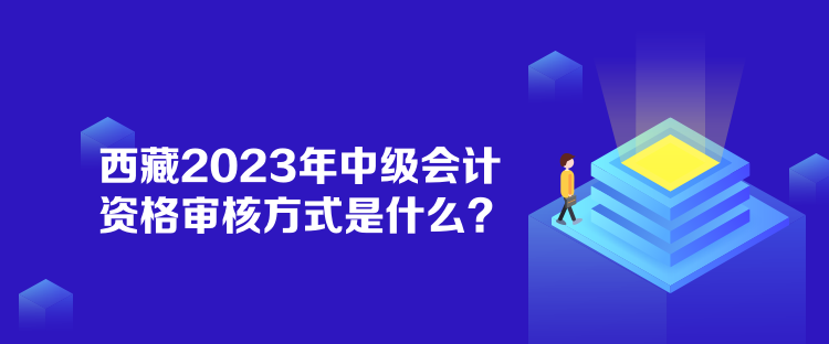 西藏2023年中級(jí)會(huì)計(jì)資格審核方式是什么？