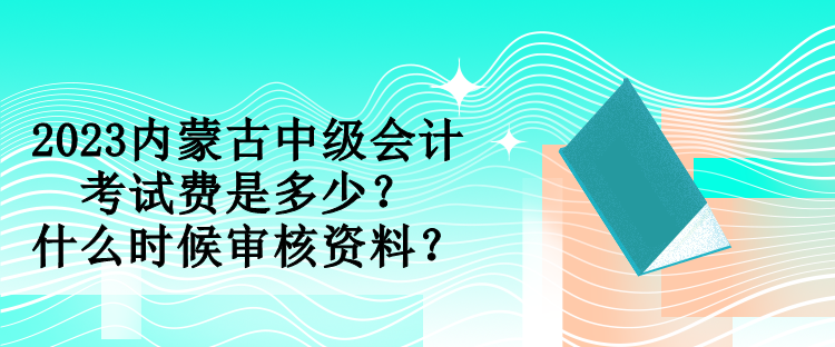 2023內(nèi)蒙古中級(jí)會(huì)計(jì)考試費(fèi)是多少？什么時(shí)候?qū)徍速Y料？