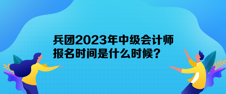 兵團(tuán)2023年中級(jí)會(huì)計(jì)師報(bào)名時(shí)間是什么時(shí)候？