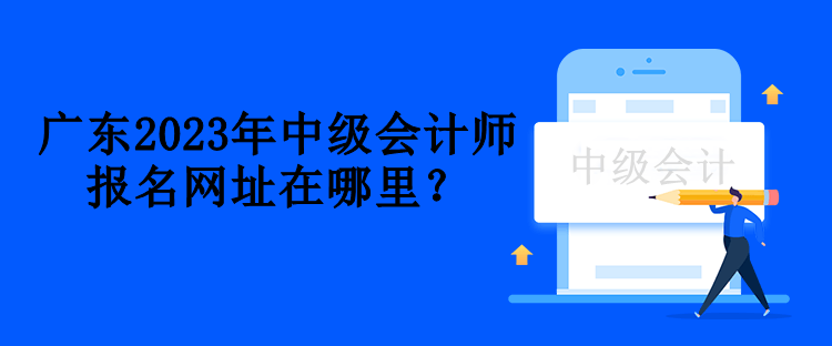 廣東2023年中級(jí)會(huì)計(jì)師報(bào)名網(wǎng)址在哪里？