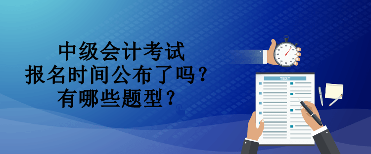 中級會計考試報名時間公布了嗎？有哪些題型？