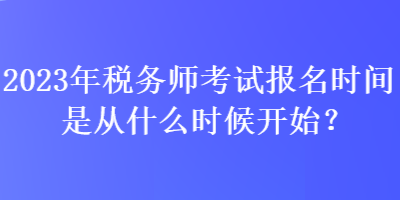 2023年稅務(wù)師考試報(bào)名時(shí)間是從什么時(shí)候開始？