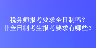 稅務(wù)師報(bào)考要求全日制嗎？非全日制考生報(bào)考要求有哪些？