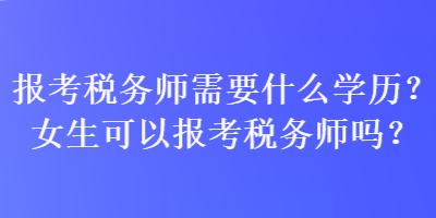 報(bào)考稅務(wù)師需要什么學(xué)歷？女生可以報(bào)考稅務(wù)師嗎？