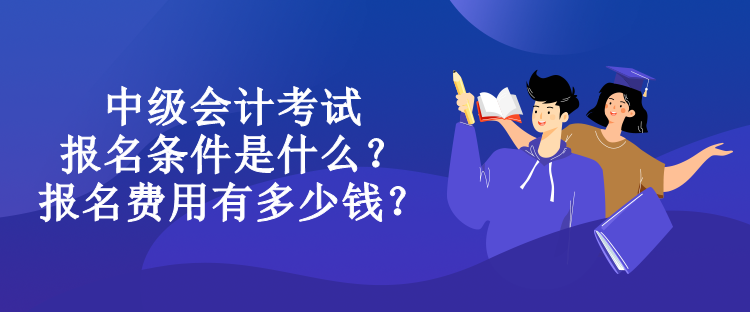 中級(jí)會(huì)計(jì)考試報(bào)名條件是什么？報(bào)名費(fèi)用有多少錢？