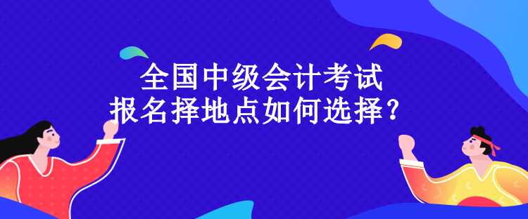 全國(guó)中級(jí)會(huì)計(jì)考試報(bào)名擇地點(diǎn)如何選擇？