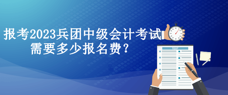 報(bào)考2023兵團(tuán)中級(jí)會(huì)計(jì)考試需要多少報(bào)名費(fèi)？