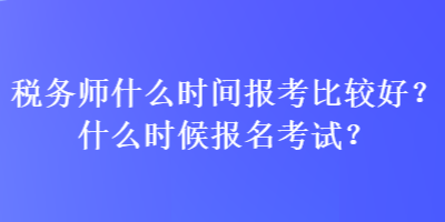 稅務(wù)師什么時(shí)間報(bào)考比較好？什么時(shí)候報(bào)名考試？