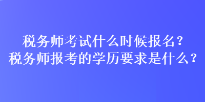 稅務(wù)師考試什么時候報名？稅務(wù)師報考的學(xué)歷要求是什么？