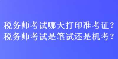 稅務(wù)師考試哪天打印準考證？稅務(wù)師考試是筆試還是機考？