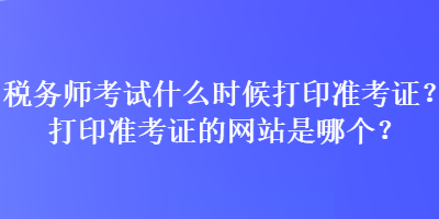 稅務(wù)師考試什么時(shí)候打印準(zhǔn)考證？打印準(zhǔn)考證的網(wǎng)站是哪個(gè)？