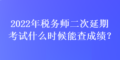 2022年稅務(wù)師二次延期考試什么時候能查成績？