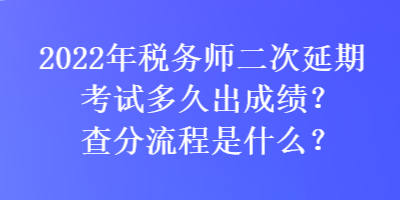 2022年稅務(wù)師二次延期考試多久出成績？查分流程是什么？