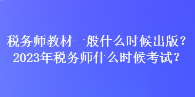 稅務(wù)師教材一般什么時(shí)候出版？2023年稅務(wù)師什么時(shí)候考試？