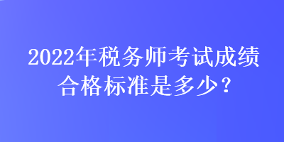 2022年稅務師考試成績合格標準是多少？