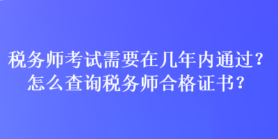 稅務(wù)師考試需要在幾年內(nèi)通過？怎么查詢稅務(wù)師合格證書？