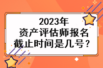 2023年資產(chǎn)評估師報名截止時間是幾號？