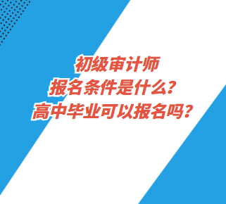 初級審計(jì)師報(bào)名條件是什么？高中畢業(yè)可以報(bào)名嗎？