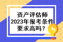 資產(chǎn)評估師2023年的報(bào)考條件要求高嗎？