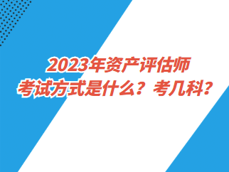 2023年資產(chǎn)評(píng)估師考試方式是什么？考幾科？