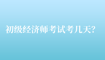 初級經(jīng)濟師考試考幾天？