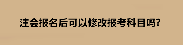 注會(huì)報(bào)名后可以修改報(bào)考科目嗎？