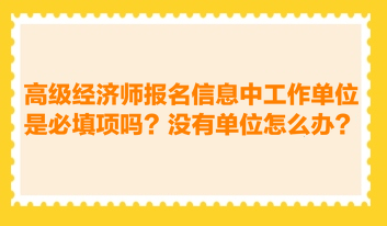 高級經(jīng)濟(jì)師報名信息中工作單位是必填項嗎？沒有工作單位怎么辦？