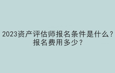 2023資產(chǎn)評(píng)估師報(bào)名條件是什么？報(bào)名費(fèi)用多少？