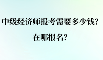 中級經(jīng)濟(jì)師報(bào)考需要多少錢？在哪報(bào)名？