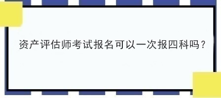 資產(chǎn)評估師考試報名可以一次報四科嗎？