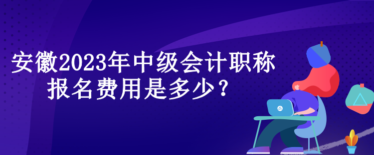 安徽2023年中級會計職稱報名費用是多少？