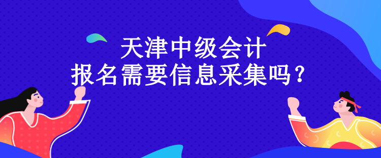 天津中級(jí)會(huì)計(jì)報(bào)名需要信息采集嗎？